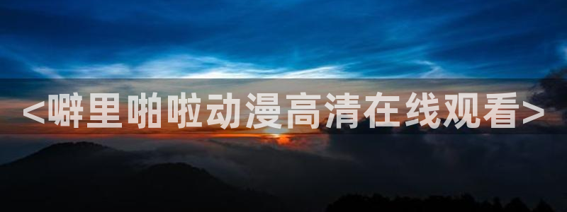 里番动漫是什么?：<噼里啪啦动漫高清在线观看>