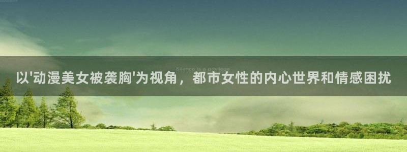 里番漫网：以\'动漫美女被袭胸\'为视角，都市女性的内心世界和情感困扰