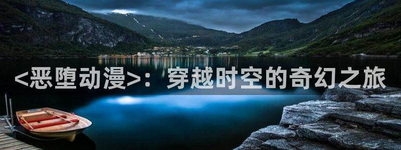 里番库漫画在线：<恶堕动漫>：穿越时空的奇幻之旅