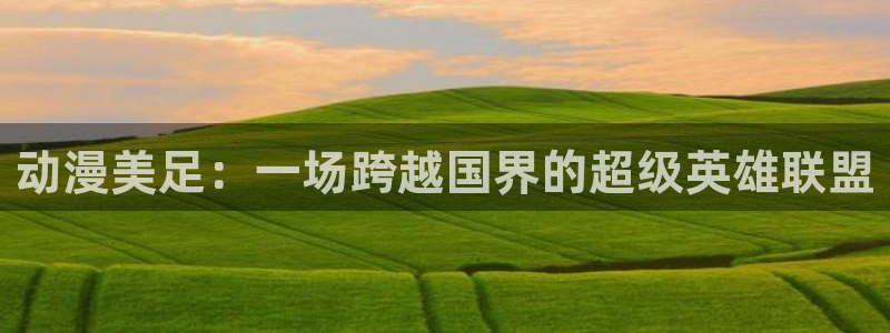 日本里番动漫在线看：动漫美足：一场跨越国界的超级英雄联盟