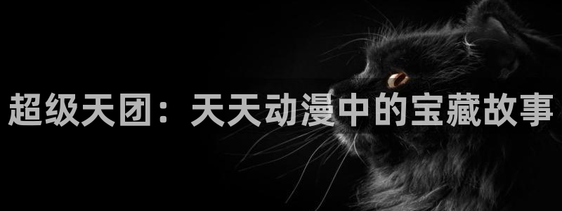 动漫里番免费观看：超级天团：天天动漫中的宝藏故事