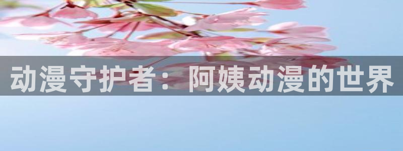 看里番的动漫网站：动漫守护者：阿姨动漫的世界