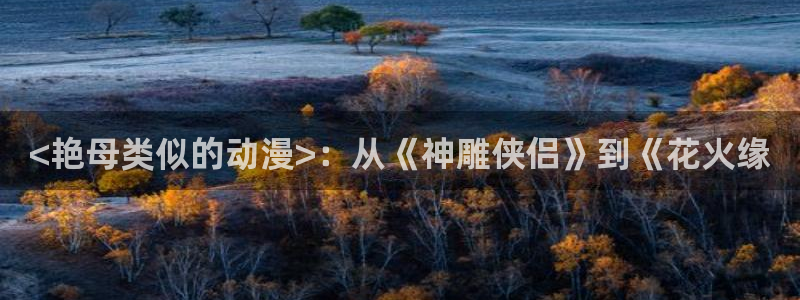 里番动漫高清在线观看：<艳母类似的动漫>：从《神雕侠侣》到《花火缘