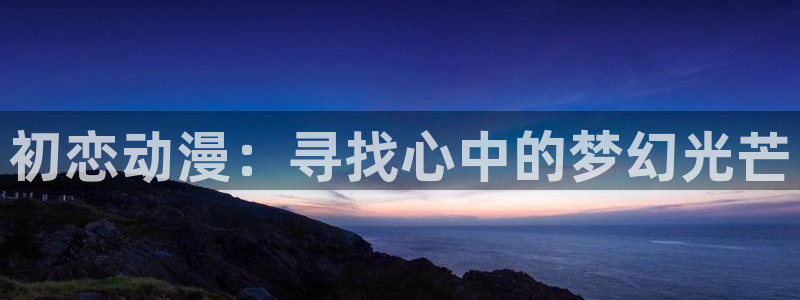 里番ntr动漫：初恋动漫：寻找心中的梦幻光芒