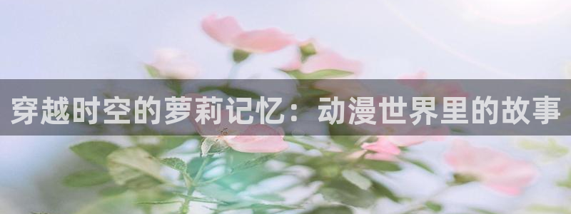 旧里番 动漫：穿越时空的萝莉记忆：动漫世界里的故事