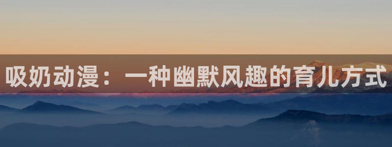里番动漫绅士：吸奶动漫：一种幽默风趣的育儿方式
