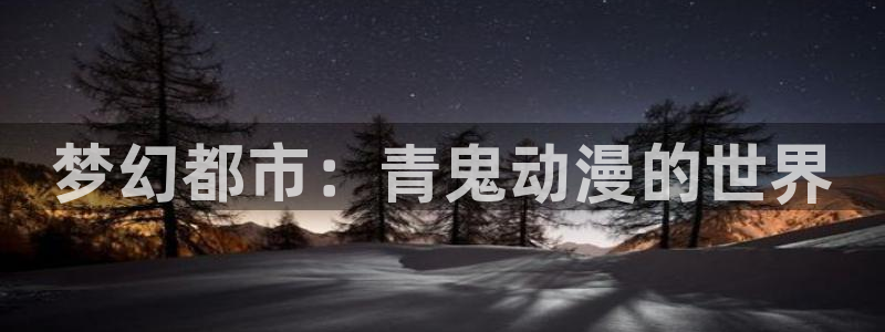 动漫里番 在线：梦幻都市：青鬼动漫的世界