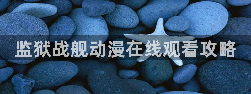 有什么好看的里番动漫吗：监狱战舰动漫在线观看攻略