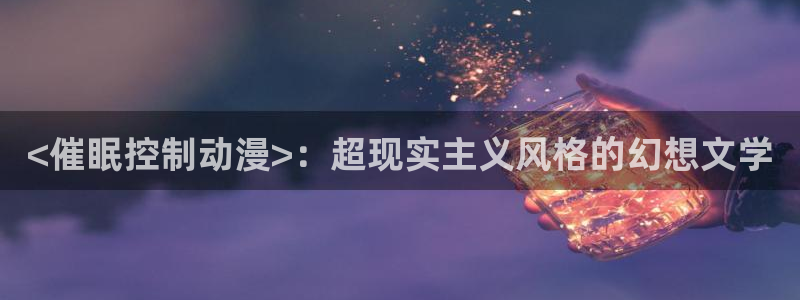 里番库日本漫画：<催眠控制动漫>：超现实主义风格的幻想文学