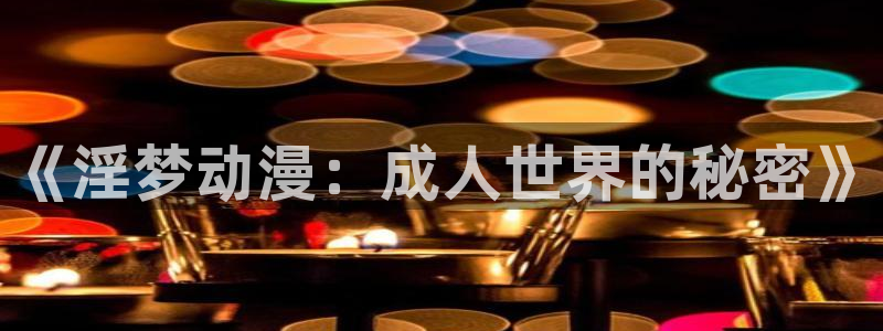 里番日本漫画：《淫梦动漫：成人世界的秘密》