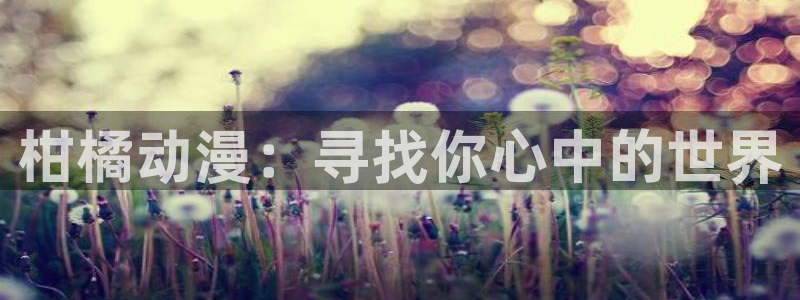 最新里番漫画：柑橘动漫：寻找你心中的世界