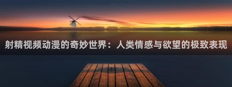里番在线看动漫网站：射精视频动漫的奇妙世界：人类情感与欲望的极致表现