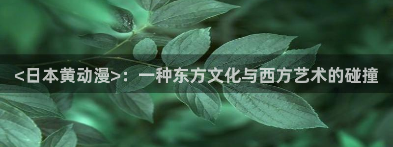 动漫里番免费看：<日本黄动漫>：一种东方文化与西方艺术的碰撞